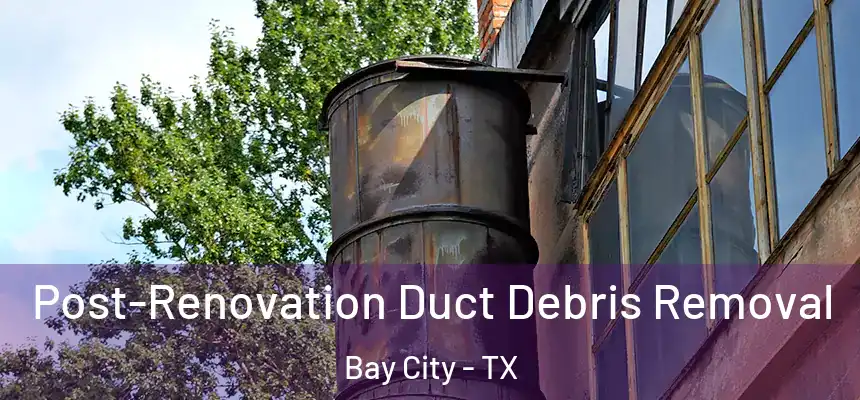 Post-Renovation Duct Debris Removal Bay City - TX